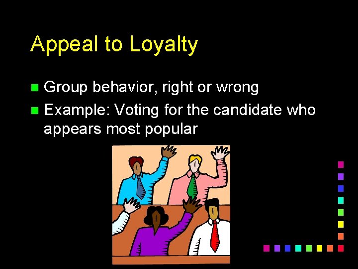 Appeal to Loyalty Group behavior, right or wrong n Example: Voting for the candidate