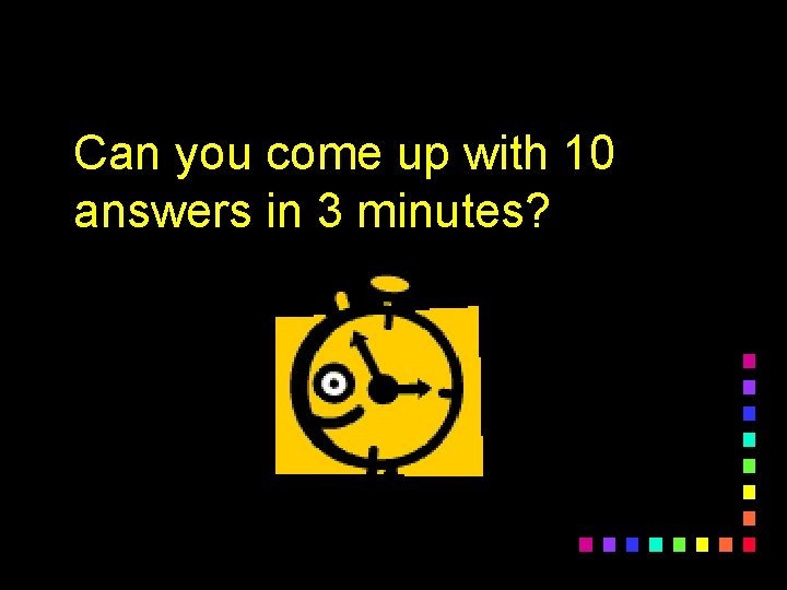 Can you come up with 10 answers in 3 minutes? 