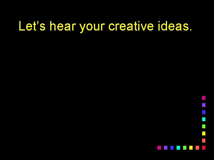 Let’s hear your creative ideas. 