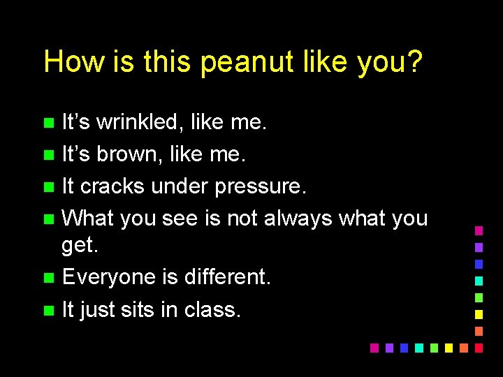 How is this peanut like you? It’s wrinkled, like me. n It’s brown, like
