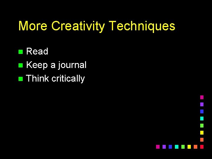 More Creativity Techniques Read n Keep a journal n Think critically n 