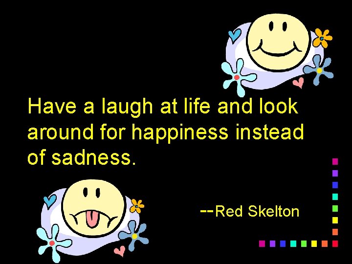 Have a laugh at life and look around for happiness instead of sadness. --Red