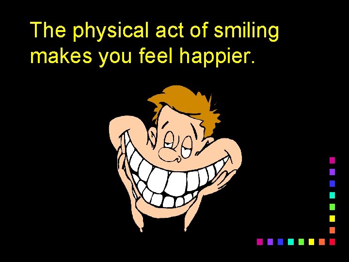 The physical act of smiling makes you feel happier. 