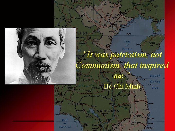 “It was patriotism, not Communism, that inspired me. ” Ho Chi Minh 