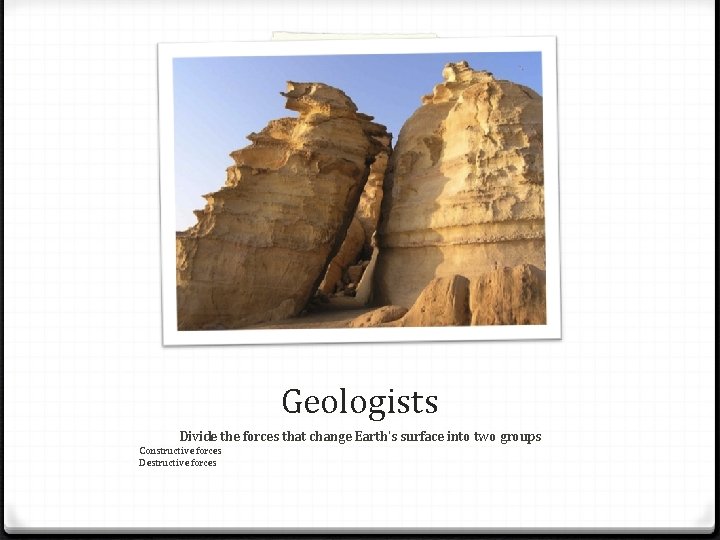 Geologists Divide the forces that change Earth’s surface into two groups Constructive forces Destructive