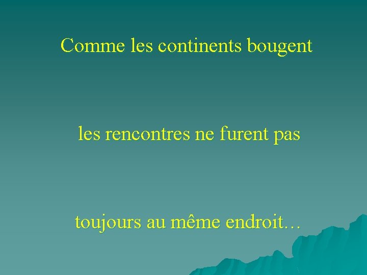 Comme les continents bougent les rencontres ne furent pas toujours au même endroit… 