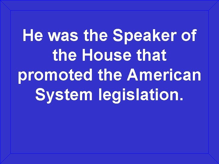 He was the Speaker of the House that promoted the American System legislation. 