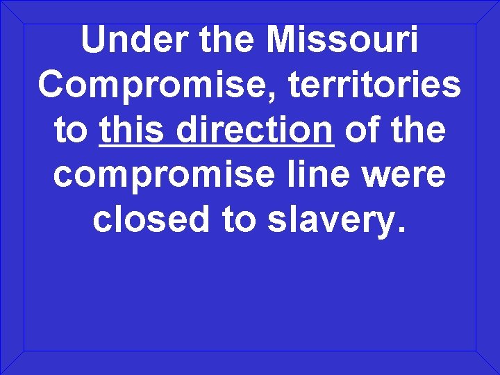 Under the Missouri Compromise, territories to this direction of the compromise line were closed