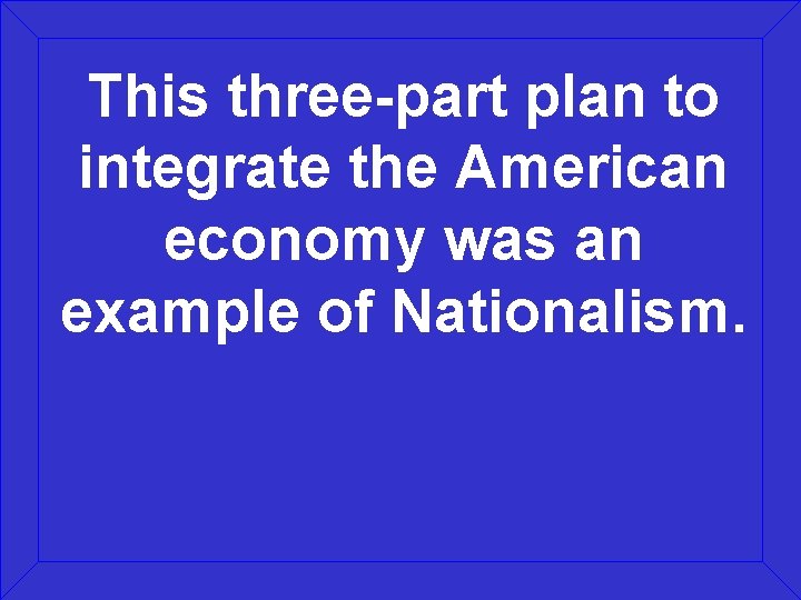 This three-part plan to integrate the American economy was an example of Nationalism. 