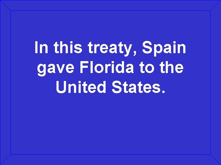 In this treaty, Spain gave Florida to the United States. 