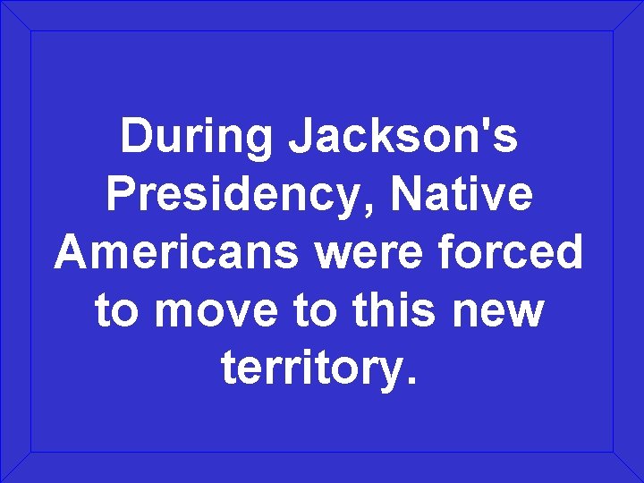 During Jackson's Presidency, Native Americans were forced to move to this new territory. 