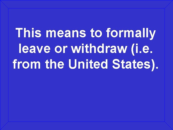 This means to formally leave or withdraw (i. e. from the United States). 