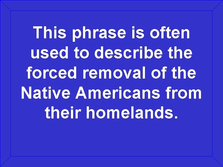 This phrase is often used to describe the forced removal of the Native Americans