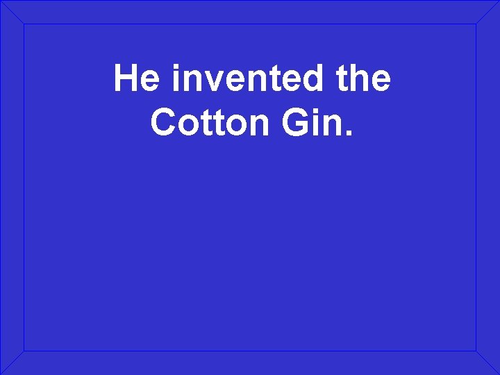 He invented the Cotton Gin. 