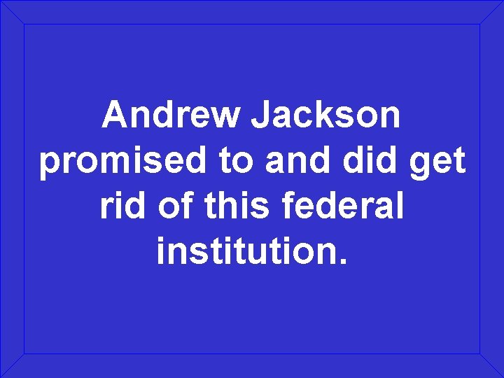 Andrew Jackson promised to and did get rid of this federal institution. 