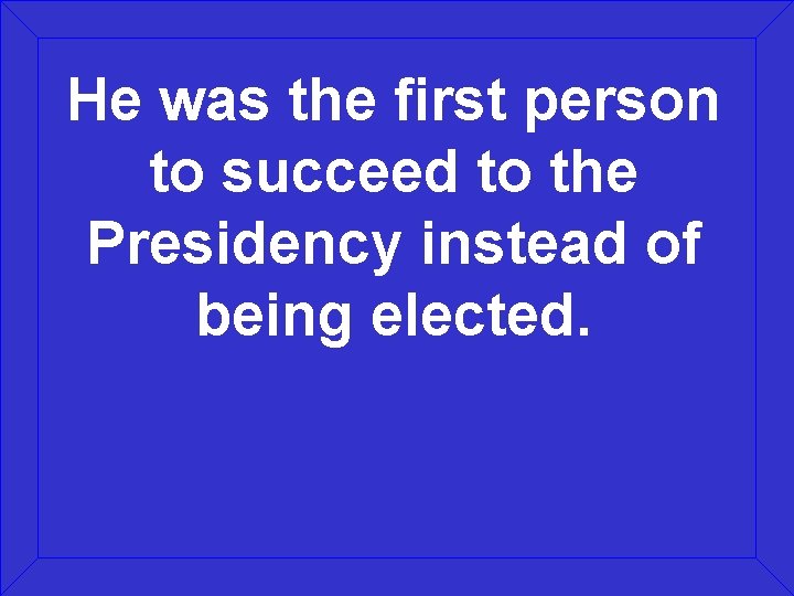 He was the first person to succeed to the Presidency instead of being elected.