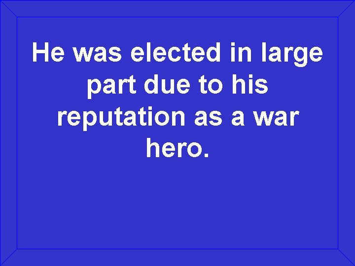 He was elected in large part due to his reputation as a war hero.