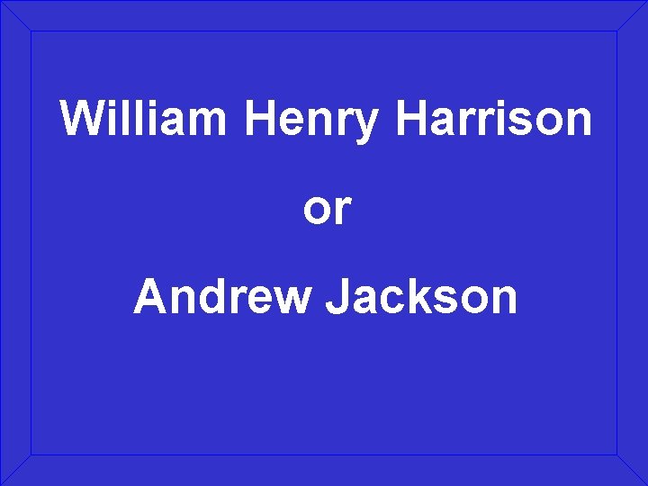 William Henry Harrison or Andrew Jackson 