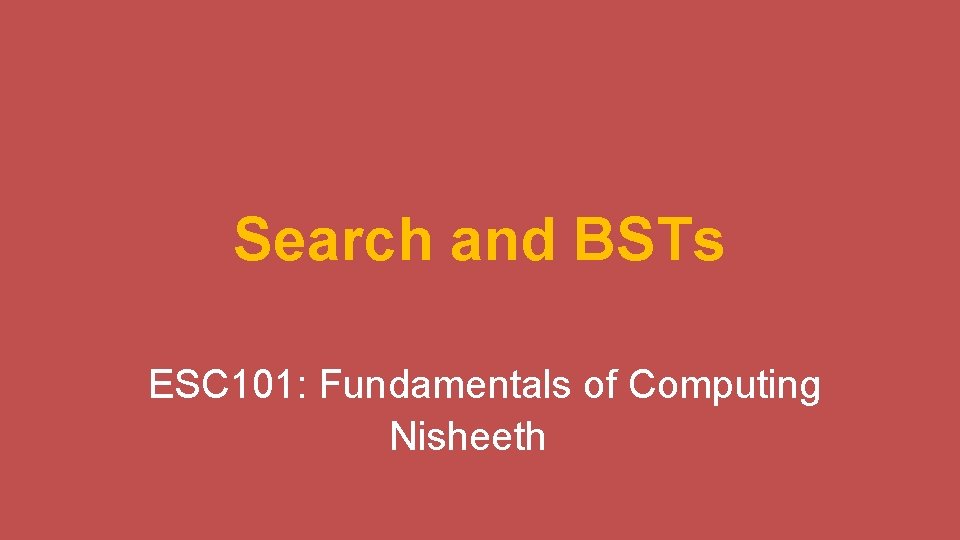 Search and BSTs ESC 101: Fundamentals of Computing Nisheeth 