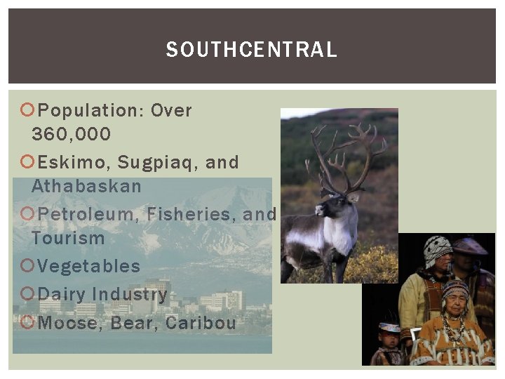 SOUTHCENTRAL Population: Over 360, 000 Eskimo, Sugpiaq, and Athabaskan Petroleum, Fisheries, and Tourism Vegetables