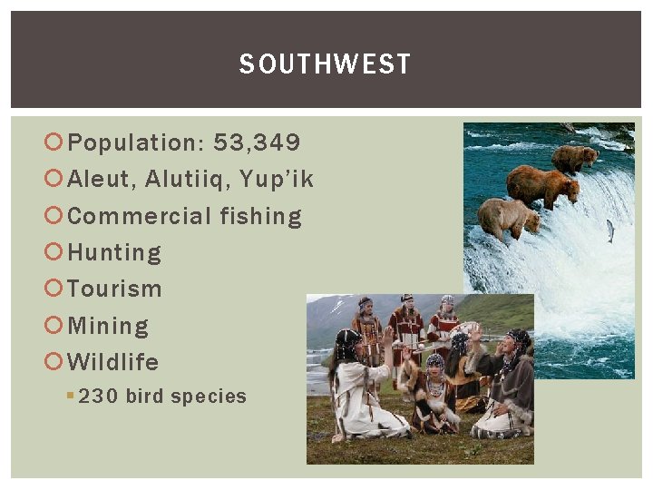 SOUTHWEST Population: 53, 349 Aleut, Alutiiq, Yup’ik Commercial fishing Hunting Tourism Mining Wildlife §