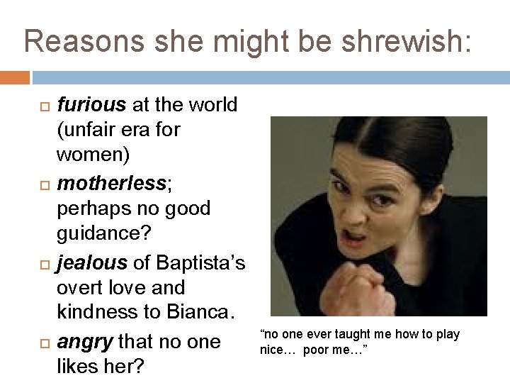 Reasons she might be shrewish: furious at the world (unfair era for women) motherless;