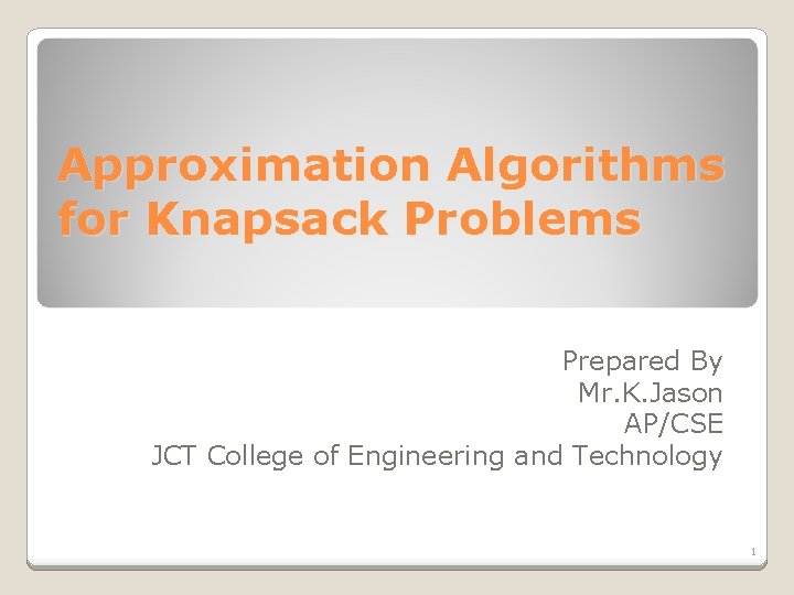 Approximation Algorithms for Knapsack Problems Prepared By Mr. K. Jason AP/CSE JCT College of