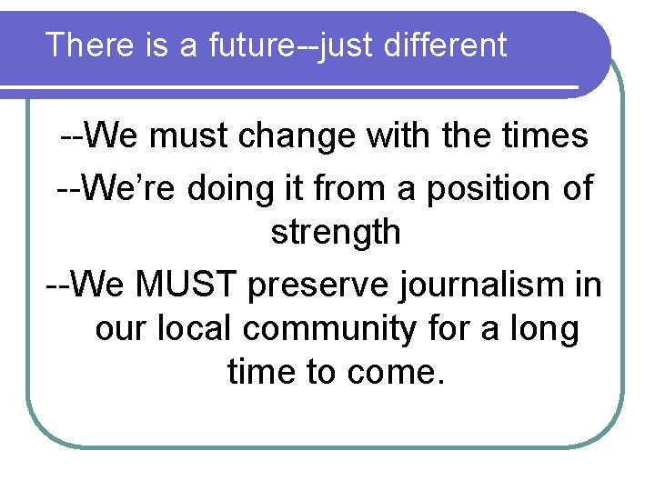 There is a future--just different --We must change with the times --We’re doing it There is a future--just different --We must change with the times --We’re doing it