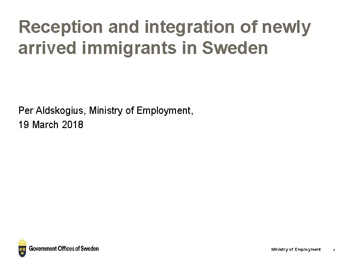 Reception and integration of newly arrived immigrants in Sweden Per Aldskogius, Ministry of Employment,