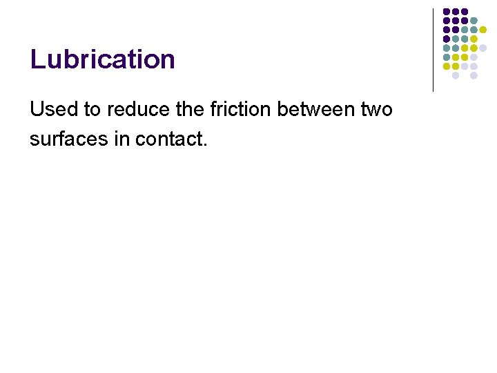 Lubrication Used to reduce the friction between two surfaces in contact. 