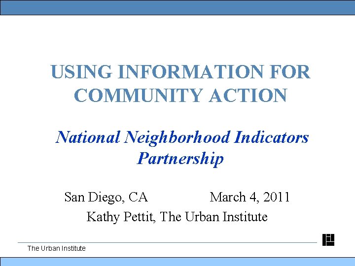 USING INFORMATION FOR COMMUNITY ACTION National Neighborhood Indicators Partnership San Diego, CA March 4,
