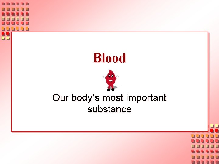 Blood Our body’s most important substance 