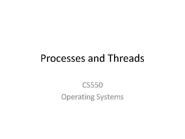 Processes and Threads CS 550 Operating Systems 