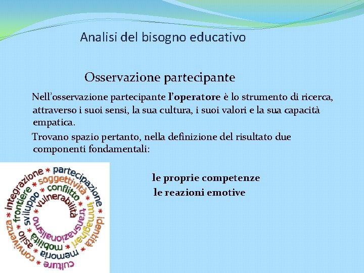 Analisi del bisogno educativo Osservazione partecipante Nell’osservazione partecipante l’operatore è lo strumento di ricerca,