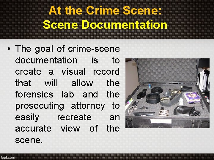 At the Crime Scene: Scene Documentation • The goal of crime-scene documentation is to