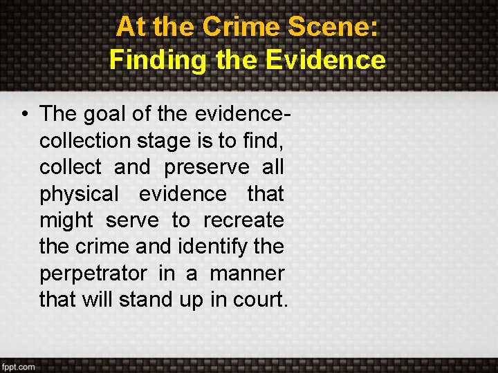 At the Crime Scene: Finding the Evidence • The goal of the evidencecollection stage