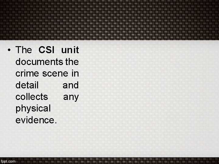  • The CSI unit documents the crime scene in detail and collects any