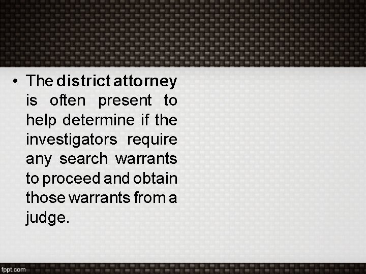 • The district attorney is often present to help determine if the investigators