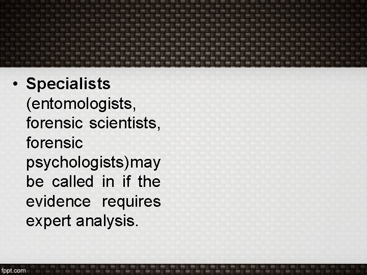  • Specialists (entomologists, forensic scientists, forensic psychologists) may be called in if the