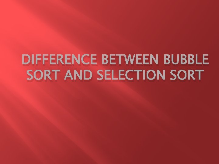 DIFFERENCE BETWEEN BUBBLE SORT AND SELECTION SORT 