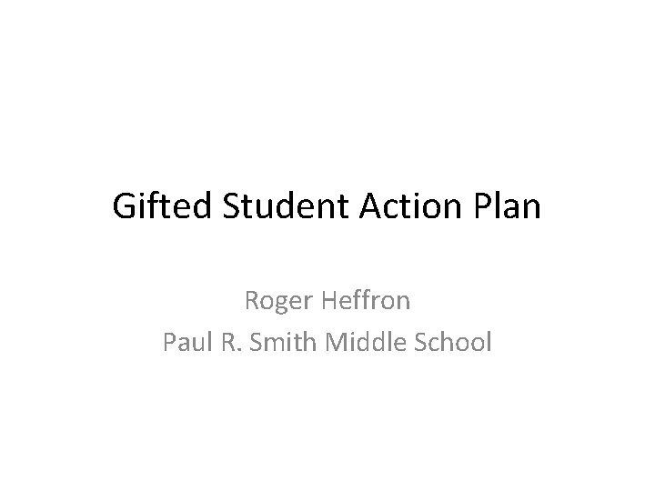 Gifted Student Action Plan Roger Heffron Paul R. Smith Middle School Gifted Student Action Plan Roger Heffron Paul R. Smith Middle School