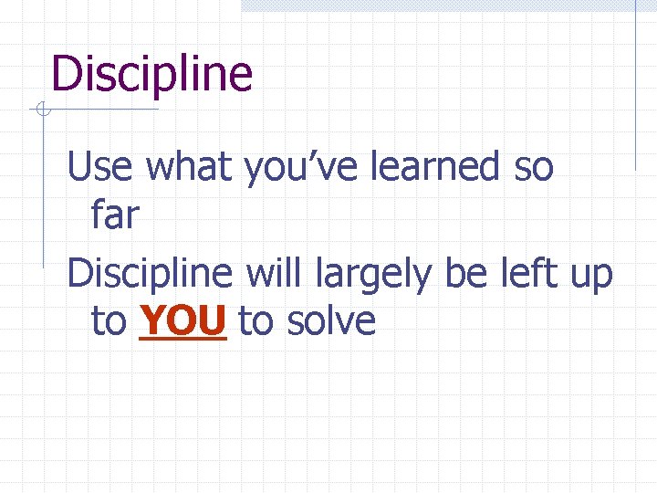 Discipline Use what you’ve learned so far Discipline will largely be left up to