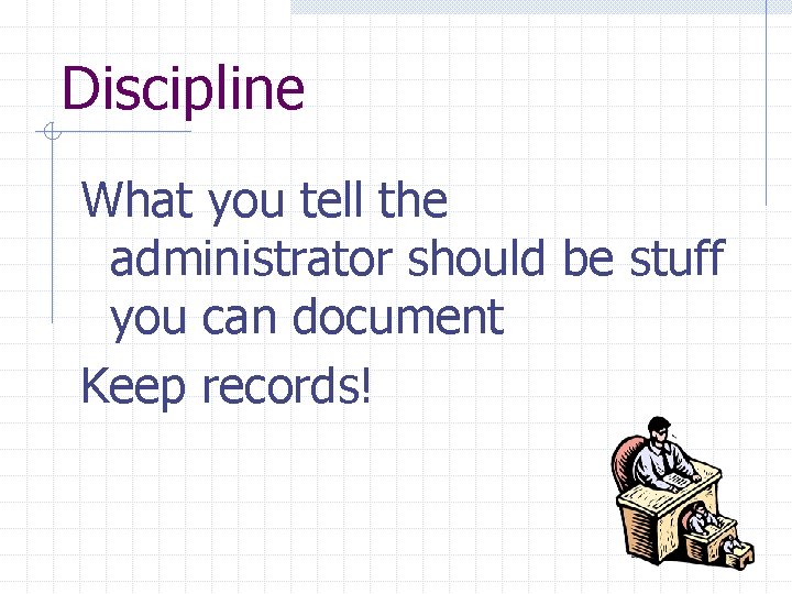 Discipline What you tell the administrator should be stuff you can document Keep records!