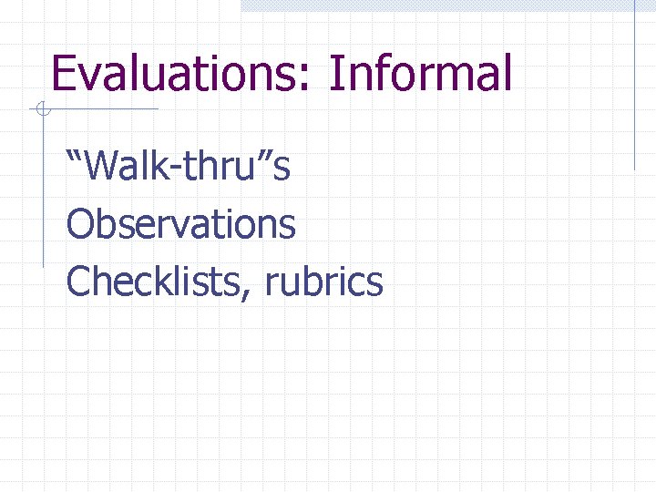 Evaluations: Informal “Walk-thru”s Observations Checklists, rubrics 