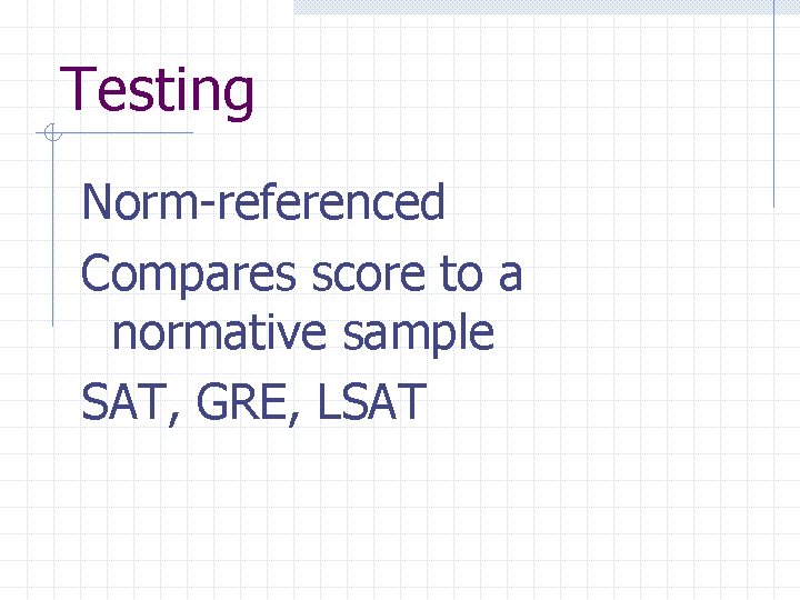 Testing Norm-referenced Compares score to a normative sample SAT, GRE, LSAT 