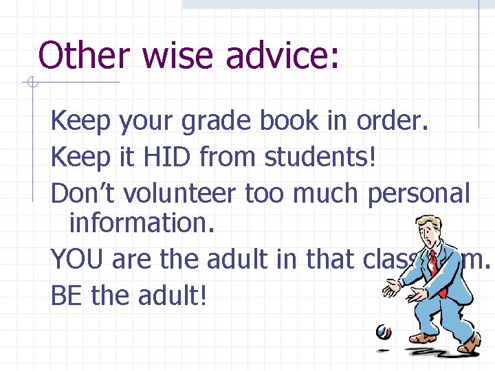 Other wise advice: Keep your grade book in order. Keep it HID from students!