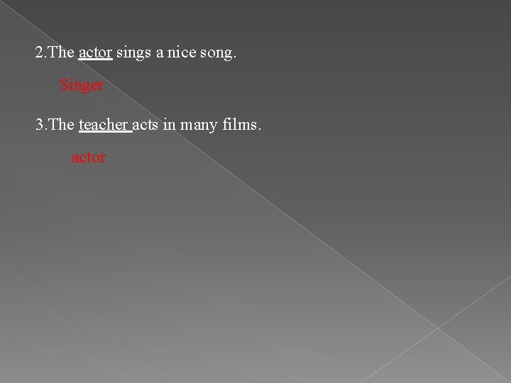 2. The actor sings a nice song. Singer 3. The teacher acts in many