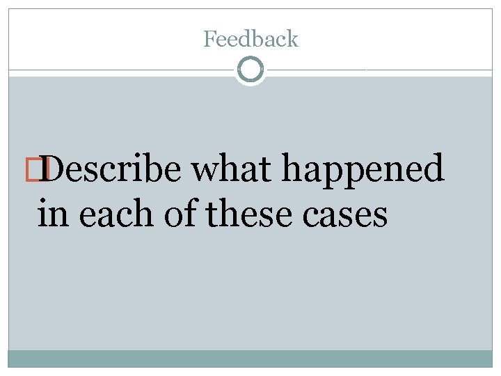 Feedback � Describe what happened in each of these cases 