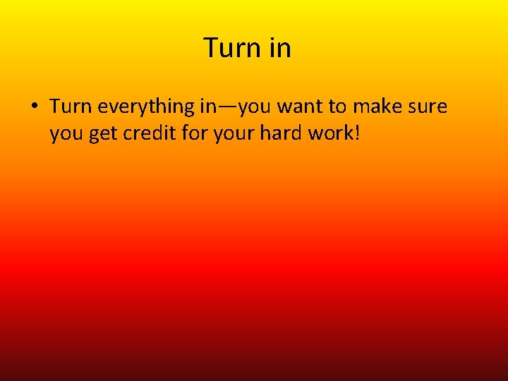 Turn in • Turn everything in—you want to make sure you get credit for