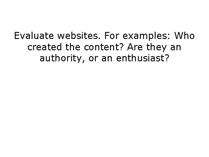 Evaluate websites. For examples: Who created the content? Are they an authority, or an